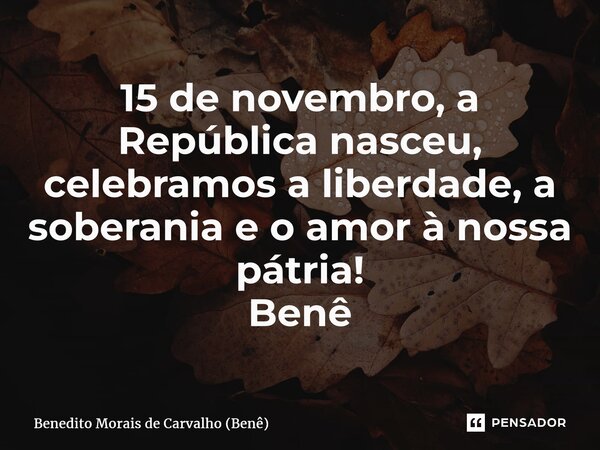 ⁠15 de novembro, a República nasceu, celebramos a liberdade, a soberania e o amor à nossa pátria! Benê... Frase de Benedito Morais de Carvalho (Benê).