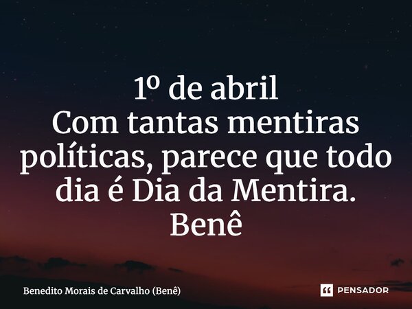 ⁠1º de abril Com tantas mentiras políticas, parece que todo dia é Dia da Mentira. Benê... Frase de Benedito Morais de Carvalho (Benê).