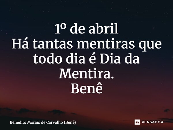 ⁠1º de abril Há tantas mentiras que todo dia é Dia da Mentira. Benê... Frase de Benedito Morais de Carvalho (Benê).