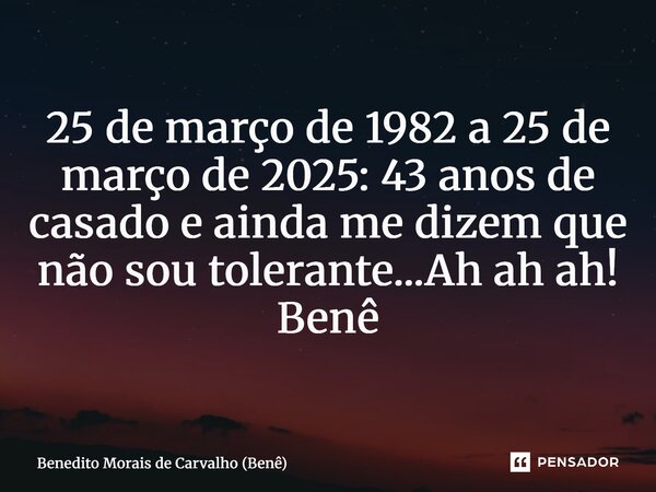 ⁠25 de março de 1982 a 25 de março de 2025: 43 anos de casado e ainda me dizem que não sou tolerante...Ah ah ah! Benê... Frase de Benedito Morais de Carvalho (Benê).
