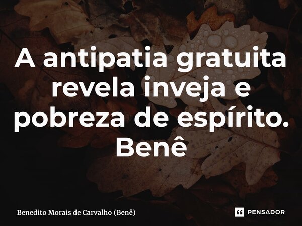 ⁠A antipatia gratuita revela inveja e pobreza de espírito. Benê... Frase de Benedito Morais de Carvalho (Benê).