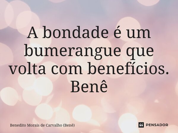 ⁠A bondade é um bumerangue que volta com benefícios. Benê... Frase de Benedito Morais de Carvalho (Benê).