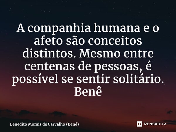 ⁠A companhia humana e o afeto são conceitos distintos. Mesmo entre centenas de pessoas, é possível se sentir solitário. Benê... Frase de Benedito Morais de Carvalho (Benê).