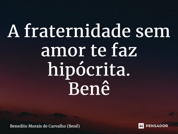 ⁠A fraternidade sem amor te faz hipócrita. Benê... Frase de Benedito Morais de Carvalho (Benê).