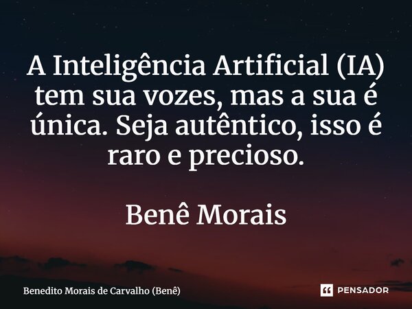 ⁠A Inteligência Artificial (IA) tem sua vozes, mas a sua é única. Seja autêntico, isso é raro e precioso. Benê Morais... Frase de Benedito Morais de Carvalho (Benê).