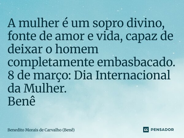 ⁠A mulher é um sopro divino, fonte de amor e vida, capaz de deixar o homem completamente embasbacado. 8 de março: Dia Internacional da Mulher. Benê... Frase de Benedito Morais de Carvalho (Benê).