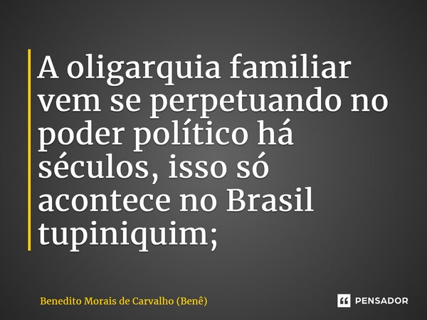 ⁠A oligarquia familiar vem se perpetuando no poder político há séculos, isso só acontece no Brasil tupiniquim;... Frase de Benedito Morais de Carvalho (Benê).