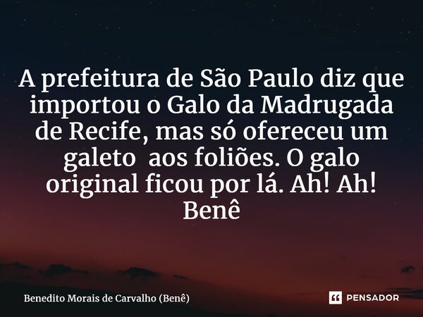 ⁠A prefeitura de São Paulo diz que importou o Galo da Madrugada de Recife, mas só ofereceu um galeto aos foliões. O galo original ficou por lá. Ah! Ah! Benê... Frase de Benedito Morais de Carvalho (Benê).