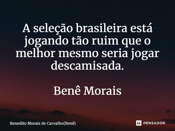 ⁠A seleção brasileira está jogando tão ruim que o melhor mesmo seria jogar descamisada. Benê Morais... Frase de Benedito Morais de Carvalho(Benê).