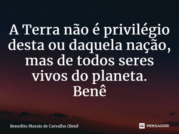 ⁠A Terra não é privilégio desta ou daquela nação, mas de todos seres vivos do planeta. Benê... Frase de Benedito Morais de Carvalho (Benê.