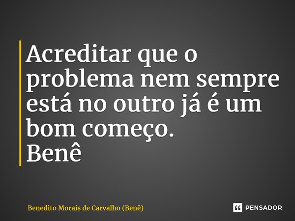 ⁠Acreditar que o problema nem sempre está no outro já é um bom começo. Benê... Frase de Benedito Morais de Carvalho (Benê).