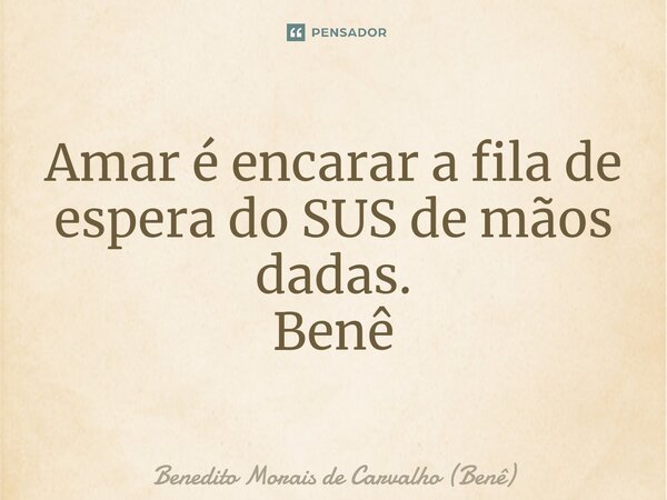 ⁠Amar é encarar a fila de espera do SUS de mãos dadas. Benê... Frase de Benedito Morais de Carvalho (Benê).