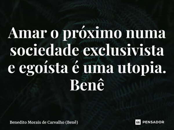 ⁠Amar o próximo numa sociedade exclusivista e egoísta é uma utopia. Benê... Frase de Benedito Morais de Carvalho (Benê).