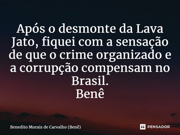 ⁠Após o desmonte da Lava Jato, fiquei com a sensação de que o crime organizado e a corrupção compensam no Brasil. Benê... Frase de Benedito Morais de Carvalho (Benê).