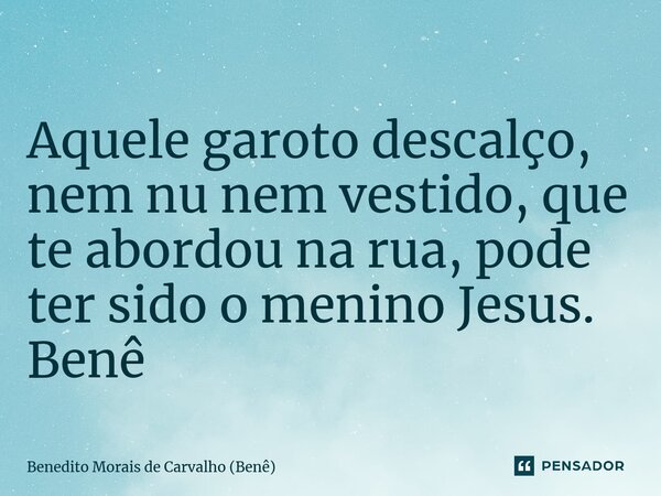 ⁠Aquele garoto descalço, nem nu nem vestido, que te abordou na rua, pode ter sido o menino Jesus. Benê... Frase de Benedito Morais de Carvalho (Benê).