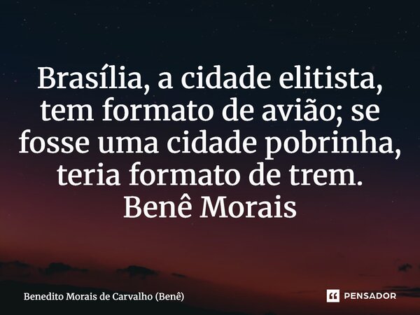 ⁠Brasília, a cidade elitista, tem formato de avião; se fosse uma cidade pobrinha, teria formato de trem. Benê Morais... Frase de Benedito Morais de Carvalho (Benê).