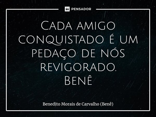 ⁠Cada amigo conquistado é um pedaço de nós revigorado. Benê... Frase de Benedito Morais de Carvalho (Benê).
