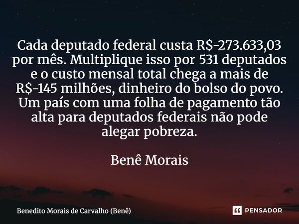 Cada deputado federal custa R$-273.633,03 por mês. Multiplique isso por 531 deputados e o custo mensal total chega a mais de R$-145 milhões, dinheiro do bolso ... Frase de Benedito Morais de Carvalho (Benê).
