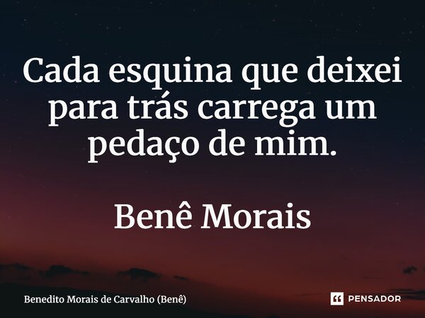 ⁠Cada esquina que deixei para trás carrega um pedaço de mim. Benê Morais... Frase de Benedito Morais de Carvalho (Benê).
