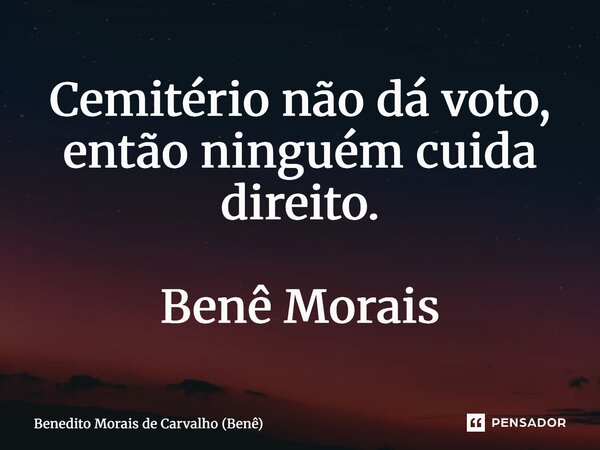 ⁠Cemitério não dá voto, então ninguém cuida direito. Benê Morais... Frase de Benedito Morais de Carvalho (Benê).
