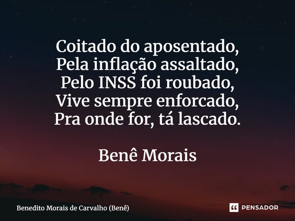 ⁠Coitado do aposentado, Pela inflação assaltado, Pelo INSS foi roubado, Vive sempre enforcado, Pra onde for, tá lascado. Benê Morais... Frase de Benedito Morais de Carvalho (Benê).