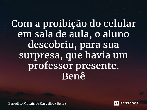 ⁠Com a proibição do celular em sala de aula, o aluno descobriu, para sua surpresa, que havia um professor presente. Benê... Frase de Benedito Morais de Carvalho (Benê).