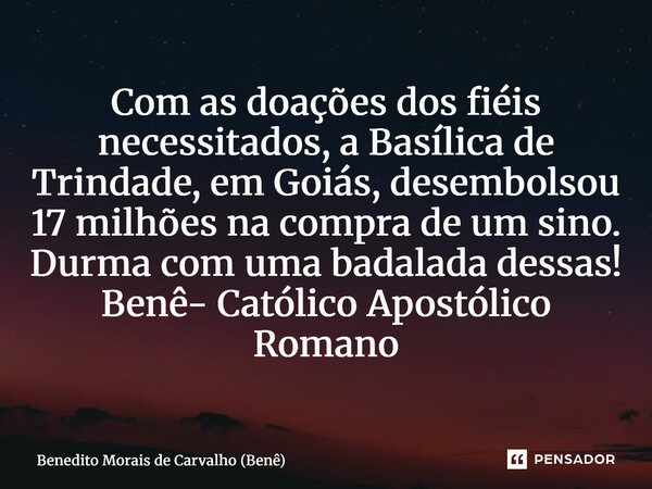 ⁠Com as doações dos fiéis necessitados, a Basílica de Trindade, em Goiás, desembolsou 17 milhões na compra de um sino. Durma com uma badalada dessas! Benê- Cató... Frase de Benedito Morais de Carvalho (Benê).