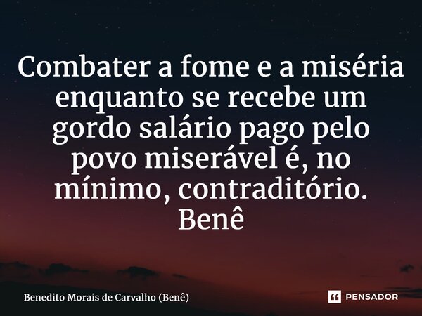 ⁠Combater a fome e a miséria enquanto se recebe um gordo salário pago pelo povo miserável é, no mínimo, contraditório. Benê... Frase de Benedito Morais de Carvalho (Benê).