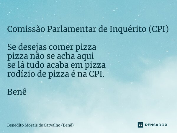 ⁠Comissão Parlamentar de Inquérito (CPI) Se desejas comer pizza pizza não se acha aqui se lá tudo acaba em pizza rodízio de pizza é na CPI. Benê... Frase de Benedito Morais de Carvalho (Benê).