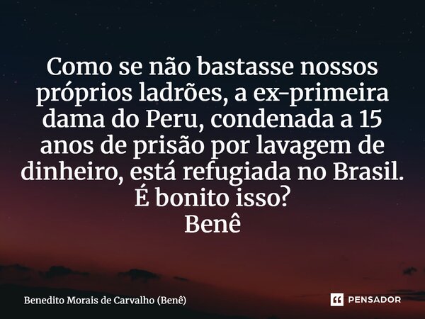 ⁠Como se não bastasse nossos próprios ladrões, a ex-primeira dama do Peru, condenada a 15 anos de prisão por lavagem de dinheiro, está refugiada no Brasil. É bo... Frase de Benedito Morais de Carvalho (Benê).