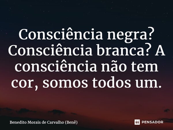 ⁠Consciência negra? Consciência branca? A consciência não tem cor, somos todos um.... Frase de Benedito Morais de Carvalho (Benê).