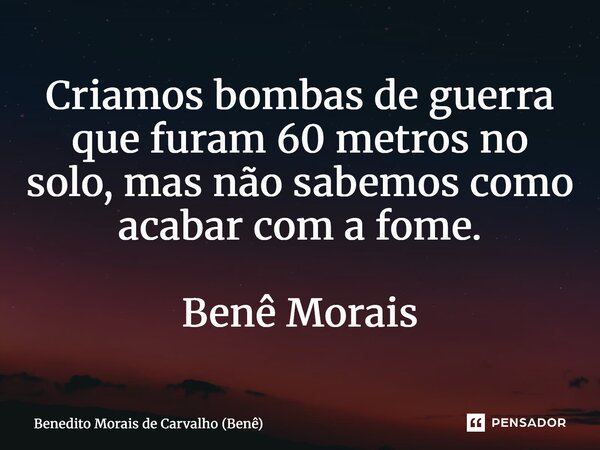⁠Criamos bombas de guerra que furam 60 metros no solo, mas não sabemos como acabar com a fome. Benê Morais... Frase de Benedito Morais de Carvalho (Benê).