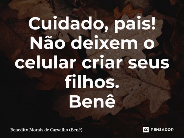 ⁠Cuidado, pais! Não deixem o celular criar seus filhos. Benê... Frase de Benedito Morais de Carvalho (Benê).