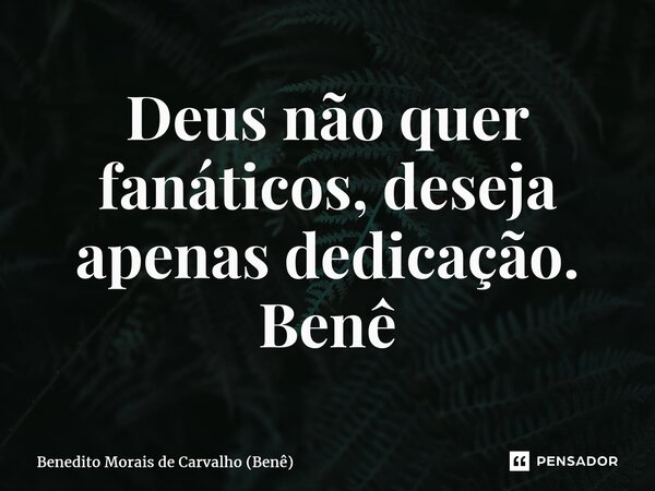 ⁠Deus não quer fanáticos, deseja apenas dedicação. Benê... Frase de Benedito Morais de Carvalho (Benê).