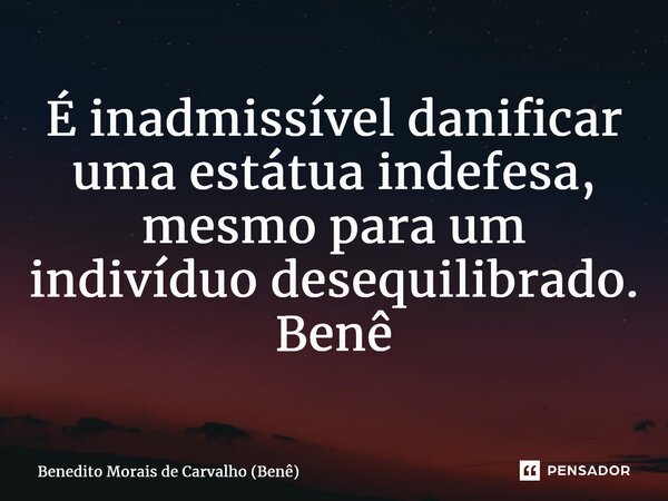 ⁠É inadmissível danificar uma estátua indefesa, mesmo para um indivíduo desequilibrado. Benê... Frase de Benedito Morais de Carvalho (Benê).