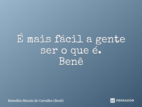 ⁠É mais fácil a gente ser o que é. Benê... Frase de Benedito Morais de Carvalho (Benê).