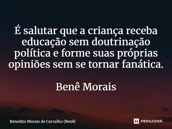 ⁠É salutar que a criança receba educação sem doutrinação política e forme suas próprias opiniões sem se tornar fanática. Benê Morais... Frase de Benedito Morais de Carvalho (Benê).