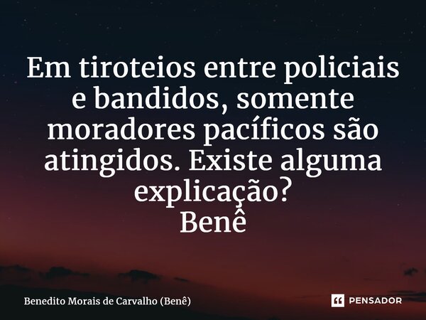 ⁠Em tiroteios entre policiais e bandidos, somente moradores pacíficos são atingidos. Existe alguma explicação? Benê... Frase de Benedito Morais de Carvalho (Benê).