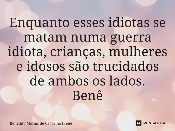 ⁠Enquanto esses idiotas se matam numa guerra idiota, crianças, mulheres e idosos são trucidados de ambos os lados. Benê... Frase de Benedito Morais de Carvalho (Benê).