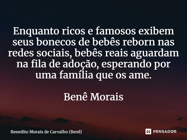 ⁠Enquanto ricos e famosos exibem seus bonecos de bebês reborn nas redes sociais, bebês reais aguardam na fila de adoção, esperando por uma família que os ame. B... Frase de Benedito Morais de Carvalho (Benê).