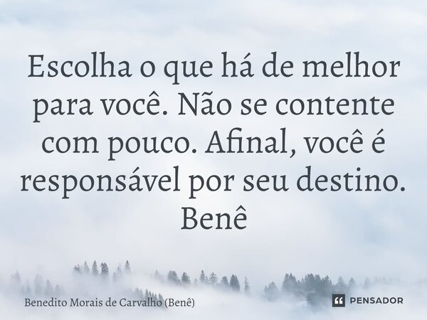 ⁠Escolha o que há de melhor para você. Não se contente com pouco. Afinal, você é responsável por seu destino. Benê... Frase de Benedito Morais de Carvalho (Benê).