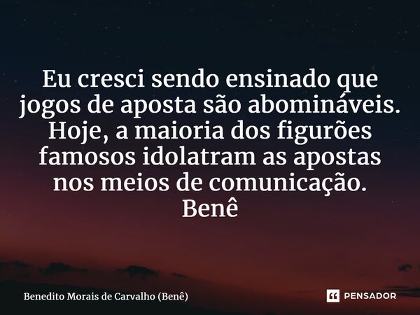 ⁠Eu cresci sendo ensinado que jogos de aposta são abomináveis. Hoje, a maioria dos figurões famosos idolatram as apostas nos meios de comunicação. Benê... Frase de Benedito Morais de Carvalho (Benê).