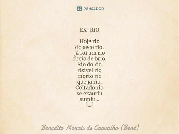 EX-RIO Hoje rio do seco rio. Já foi um rio cheio de brio. Rio do rio risível rio morto rio que já riu. Coitado rio se exauriu sumiu... Benê... Frase de Benedito Morais de Carvalho (Benê).