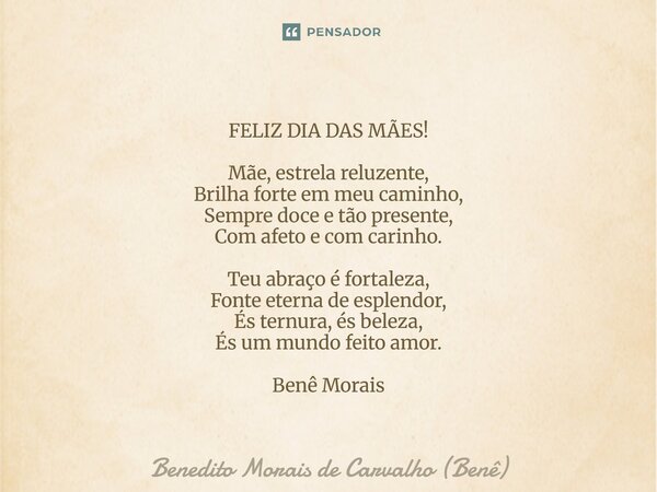 FELIZ DIA DAS MÃES! Mãe, estrela reluzente, Brilha forte em meu caminho, Sempre doce e tão presente, Com afeto e com carinho. Teu abraço é fortaleza, Fonte ete... Frase de Benedito Morais de Carvalho (Benê).