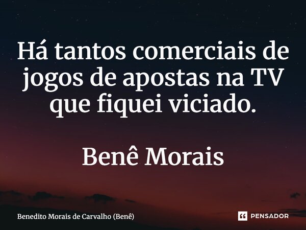 ⁠Há tantos comerciais de jogos de apostas na TV que fiquei viciado. Benê Morais... Frase de Benedito Morais de Carvalho (Benê).