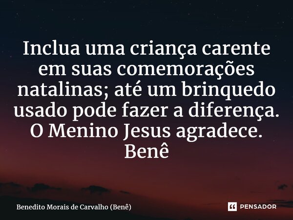 ⁠Inclua uma criança carente em suas comemorações natalinas; até um brinquedo usado pode fazer a diferença. O Menino Jesus agradece. Benê... Frase de Benedito Morais de Carvalho (Benê).