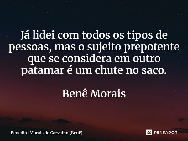 ⁠Já lidei com todos os tipos de pessoas, mas o sujeito prepotente que se considera em outro patamar é um chute no saco. Benê Morais... Frase de Benedito Morais de Carvalho (Benê).