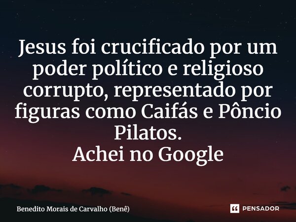 ⁠Jesus foi crucificado por um poder político e religioso corrupto, representado por figuras como Caifás e Pôncio Pilatos. Achei no Google... Frase de Benedito Morais de Carvalho (Benê).