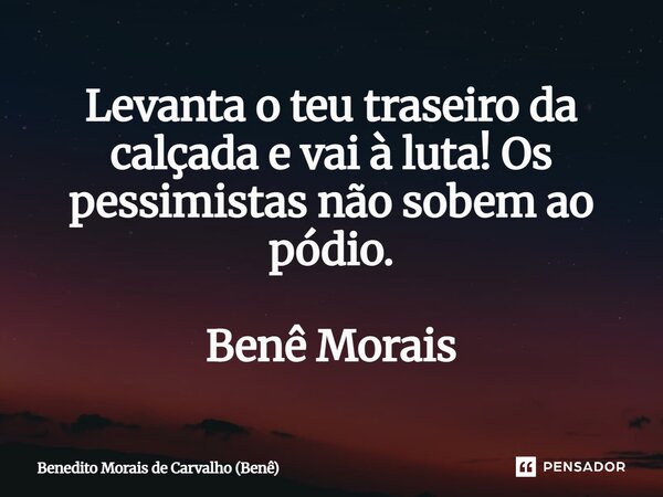 ⁠Levanta o teu traseiro da calçada e vai à luta! Os pessimistas não sobem ao pódio. Benê Morais... Frase de Benedito Morais de Carvalho (Benê).