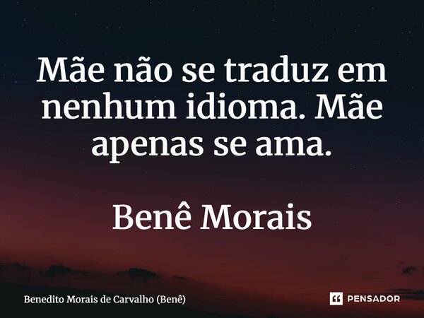 ⁠Mãe não se traduz em nenhum idioma. Mãe apenas se ama. Benê Morais... Frase de Benedito Morais de Carvalho (Benê).